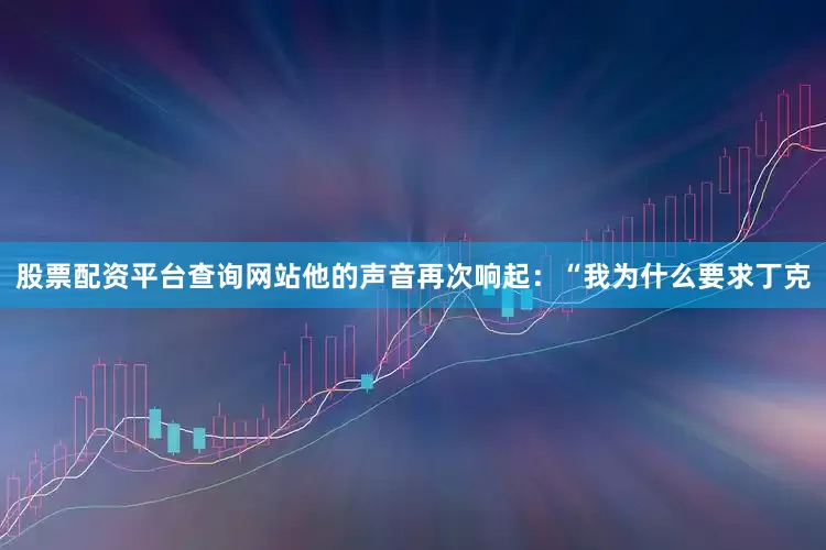 股票配资平台查询网站他的声音再次响起：“我为什么要求丁克