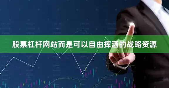 股票杠杆网站而是可以自由挥洒的战略资源