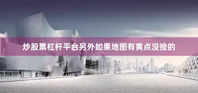 炒股票杠杆平台另外如果地图有黄点没捡的