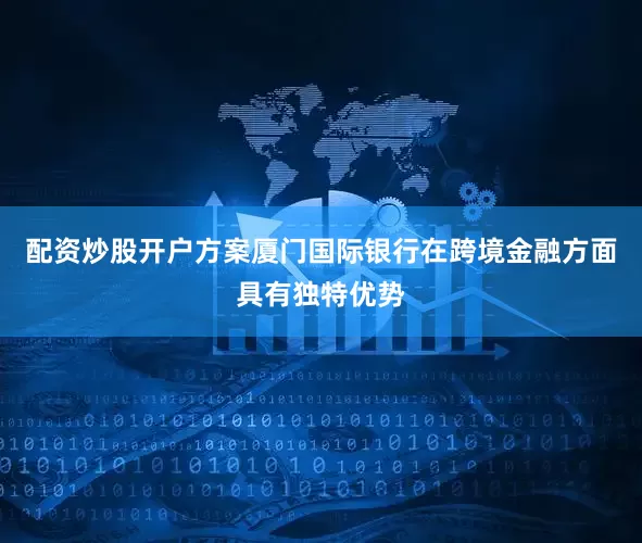 配资炒股开户方案厦门国际银行在跨境金融方面具有独特优势
