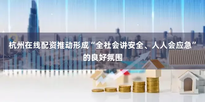 杭州在线配资推动形成“全社会讲安全、人人会应急”的良好氛围