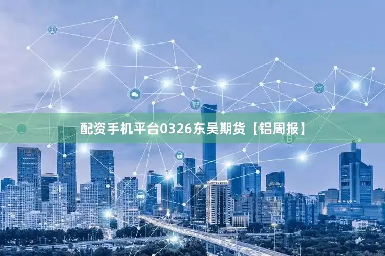 配资手机平台0326东吴期货【铝周报】