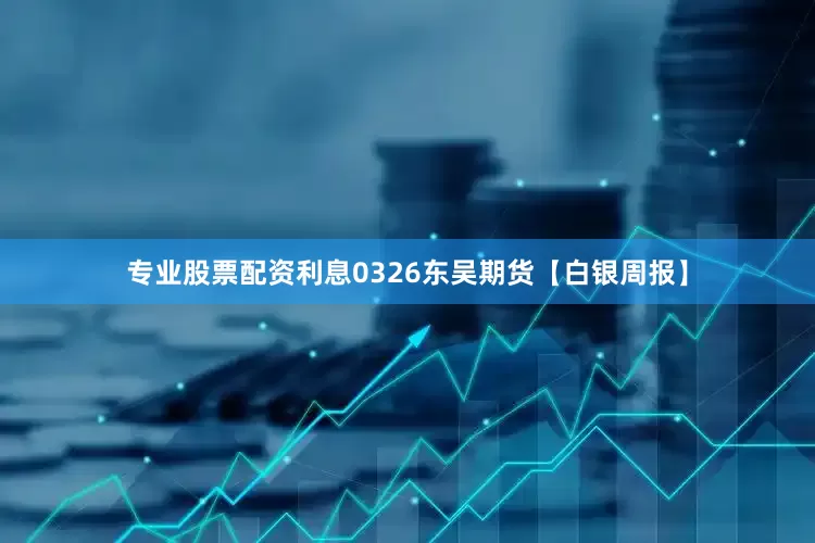 专业股票配资利息0326东吴期货【白银周报】