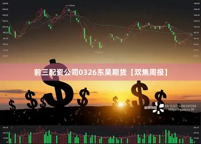 前三配资公司0326东吴期货【双焦周报】