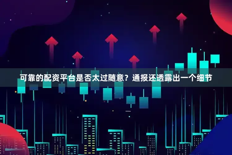 可靠的配资平台是否太过随意？通报还透露出一个细节