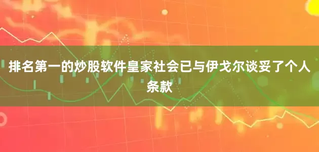 排名第一的炒股软件皇家社会已与伊戈尔谈妥了个人条款