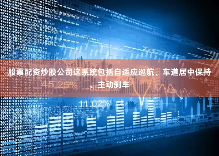 股票配资炒股公司这系统包括自适应巡航、车道居中保持、主动刹车