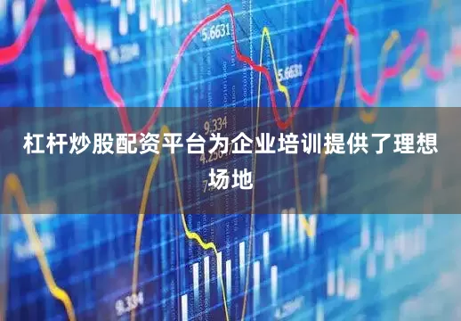 杠杆炒股配资平台为企业培训提供了理想场地