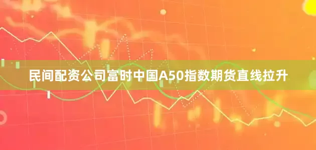 民间配资公司　　富时中国A50指数期货直线拉升
