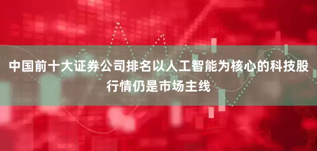 中国前十大证券公司排名以人工智能为核心的科技股行情仍是市场主线