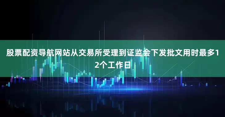 股票配资导航网站从交易所受理到证监会下发批文用时最多12个工作日
