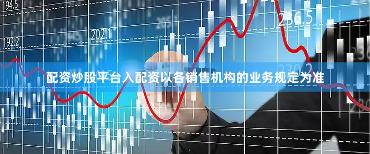 配资炒股平台入配资以各销售机构的业务规定为准