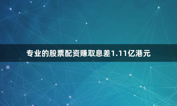 专业的股票配资赚取息差1.11亿港元