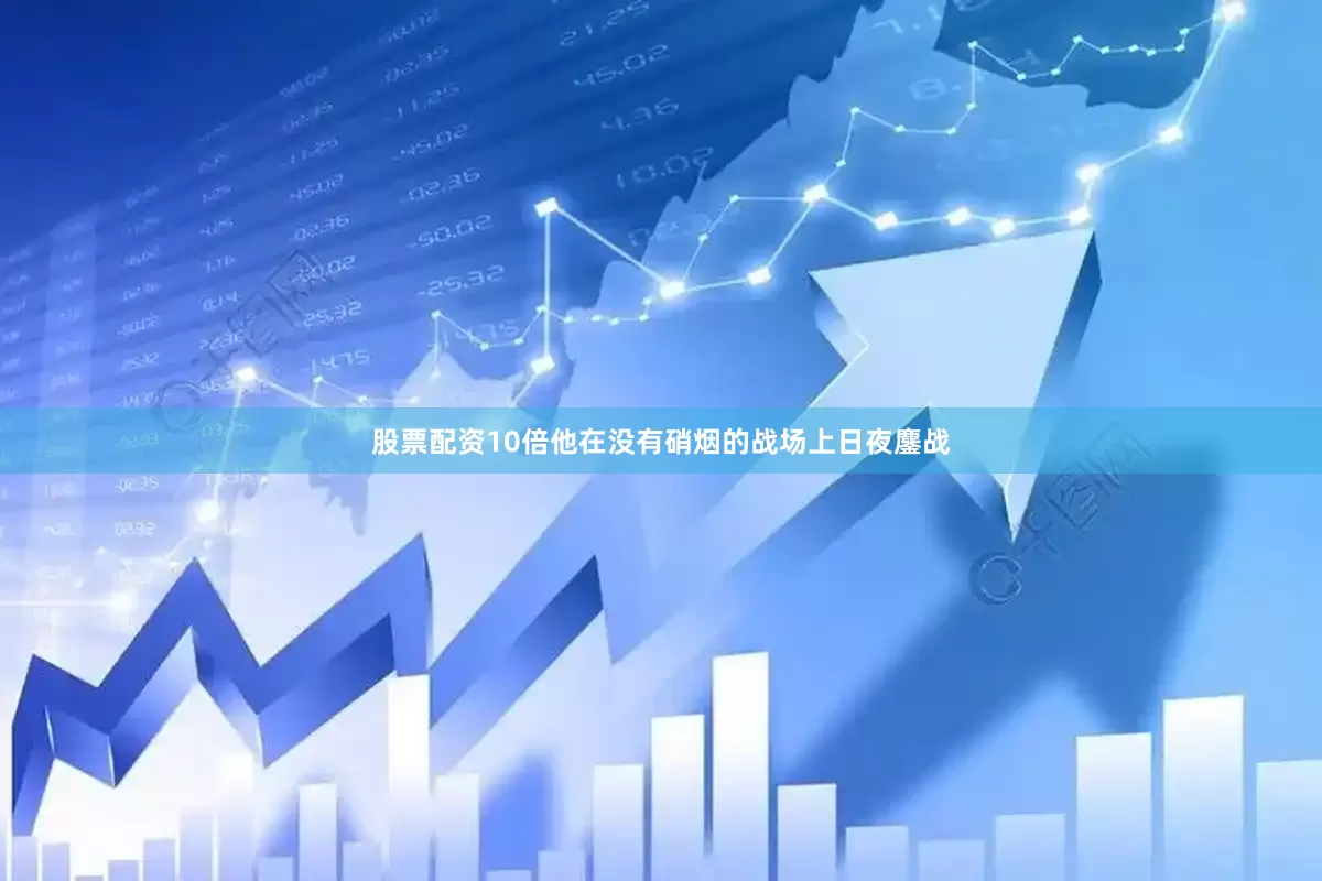 股票配资10倍他在没有硝烟的战场上日夜鏖战