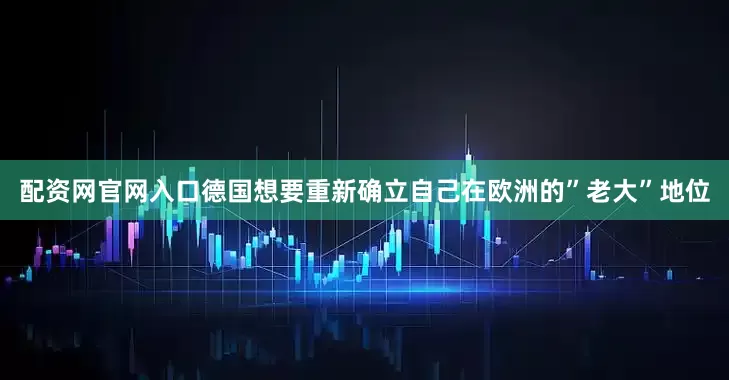 配资网官网入口德国想要重新确立自己在欧洲的”老大”地位