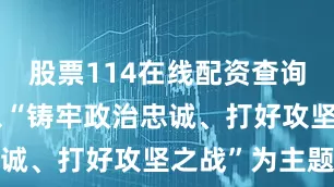 股票114在线配资查询网站活动以“铸牢政治忠诚、打好攻坚之战”为主题