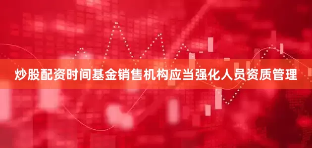 炒股配资时间　　基金销售机构应当强化人员资质管理
