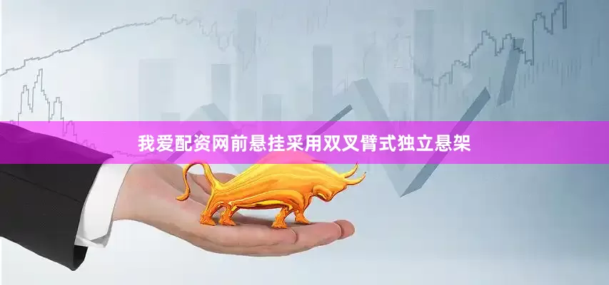 我爱配资网前悬挂采用双叉臂式独立悬架