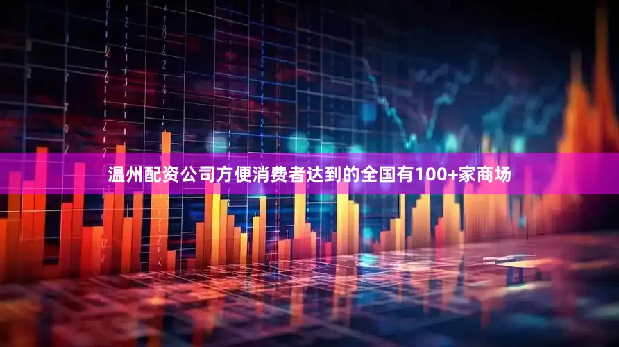 温州配资公司方便消费者达到的全国有100+家商场