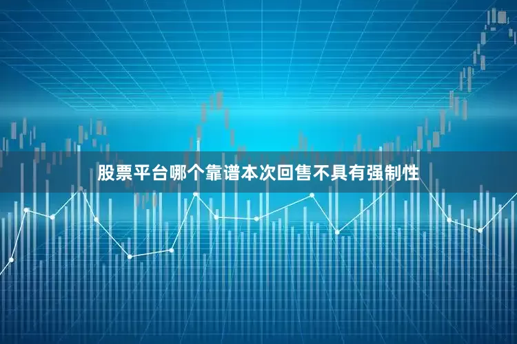 股票平台哪个靠谱本次回售不具有强制性
