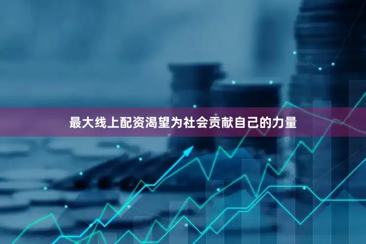 最大线上配资渴望为社会贡献自己的力量