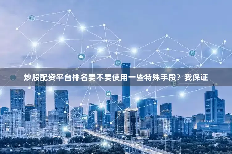 炒股配资平台排名要不要使用一些特殊手段？我保证