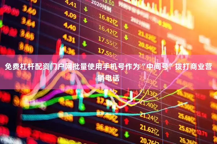 免费杠杆配资门户网批量使用手机号作为“中间号”拨打商业营销电话