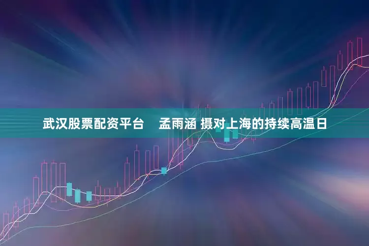 武汉股票配资平台    孟雨涵 摄对上海的持续高温日