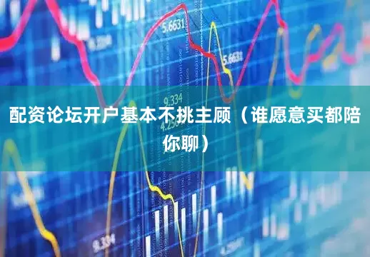 配资论坛开户基本不挑主顾（谁愿意买都陪你聊）