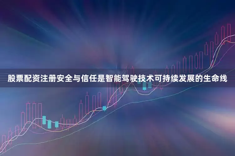 股票配资注册安全与信任是智能驾驶技术可持续发展的生命线