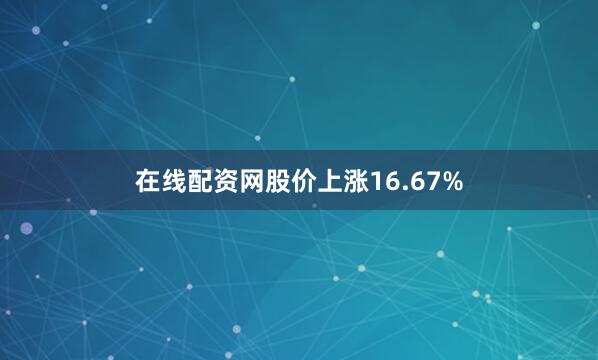 在线配资网股价上涨16.67%