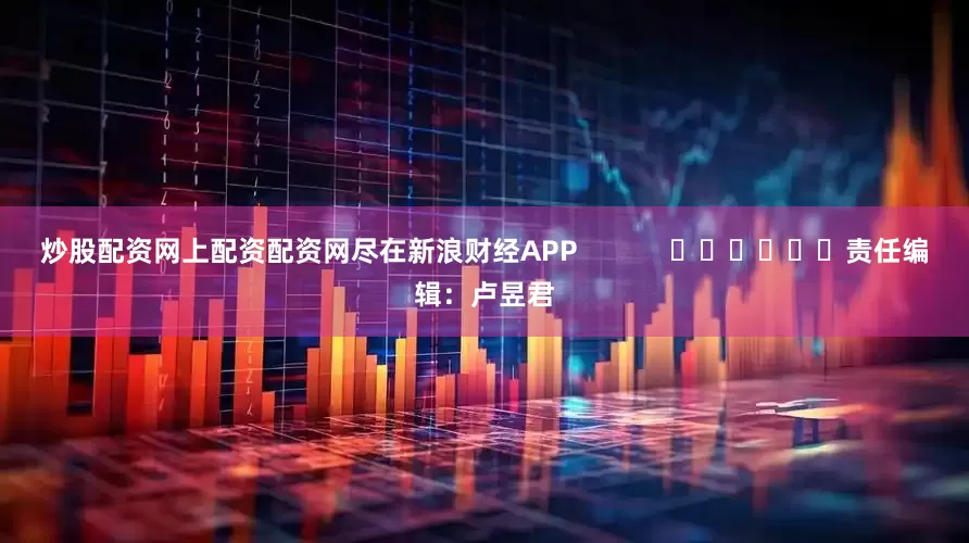 炒股配资网上配资配资网尽在新浪财经APP            						责任编辑：卢昱君