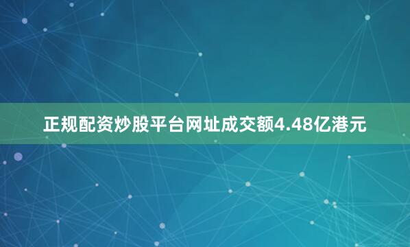 正规配资炒股平台网址成交额4.48亿港元