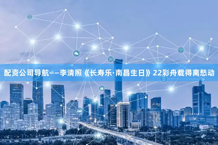 配资公司导航——李清照《长寿乐·南昌生日》22彩舟载得离愁动