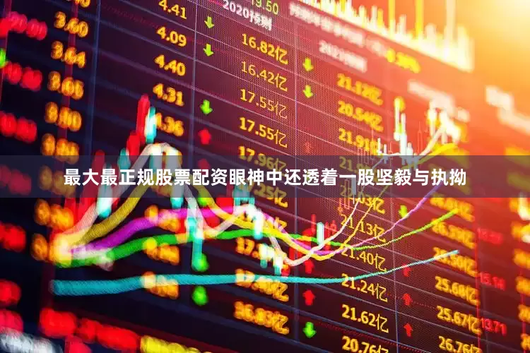 最大最正规股票配资眼神中还透着一股坚毅与执拗
