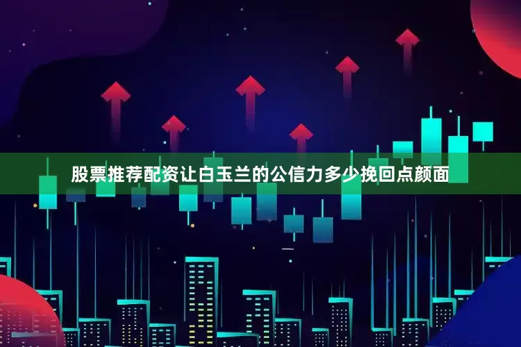股票推荐配资让白玉兰的公信力多少挽回点颜面