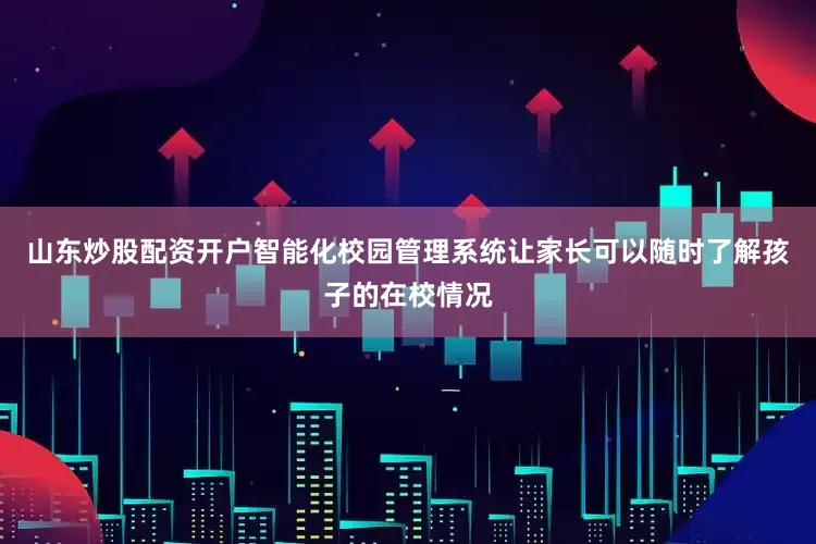 山东炒股配资开户智能化校园管理系统让家长可以随时了解孩子的在校情况