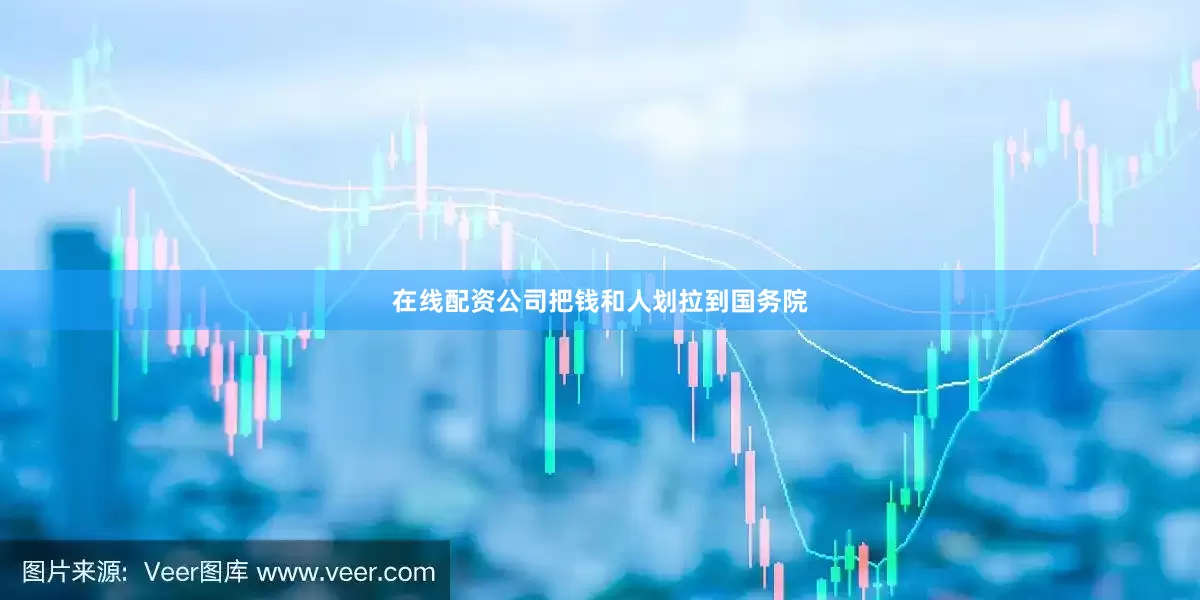 在线配资公司把钱和人划拉到国务院