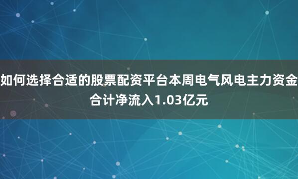 如何选择合适的股票配资平台本周电气风电主力资金合计净流入1.03亿元