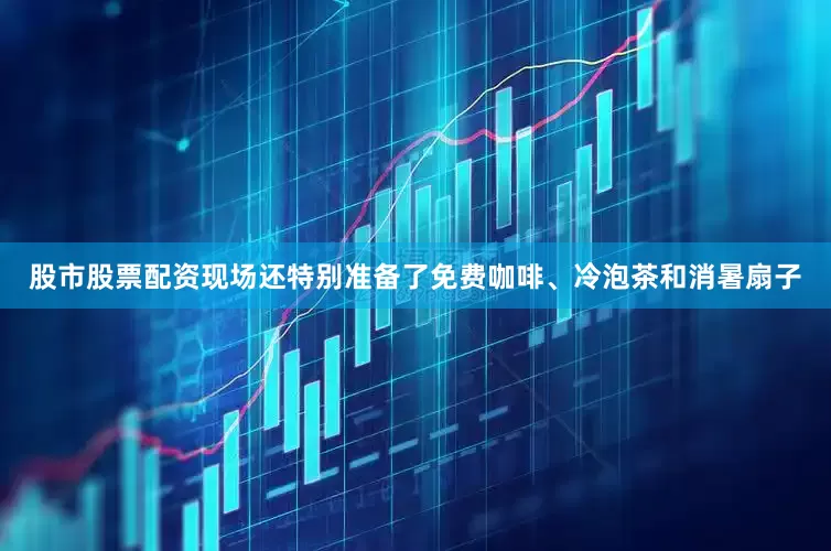 股市股票配资现场还特别准备了免费咖啡、冷泡茶和消暑扇子