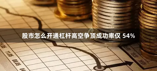 股市怎么开通杠杆高空争顶成功率仅 54%