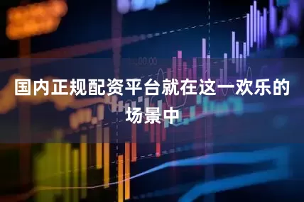 国内正规配资平台就在这一欢乐的场景中