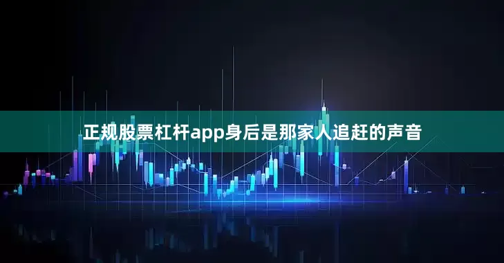 正规股票杠杆app身后是那家人追赶的声音