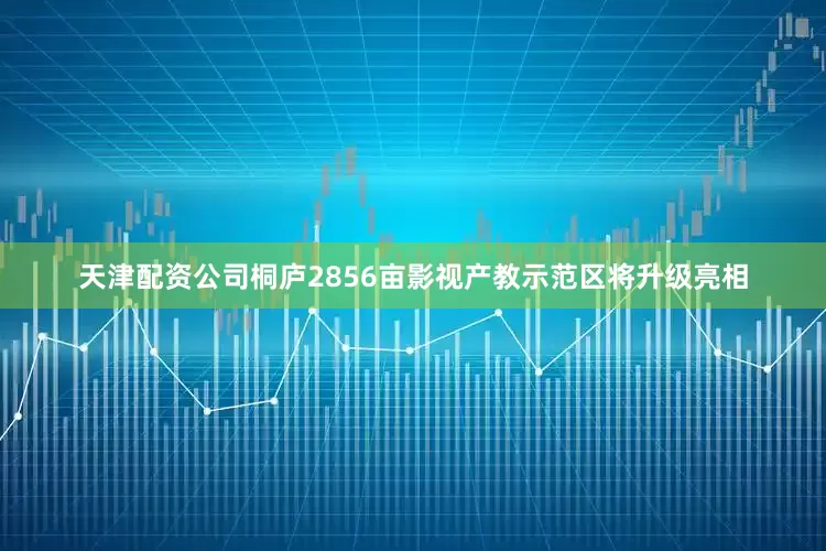 天津配资公司桐庐2856亩影视产教示范区将升级亮相