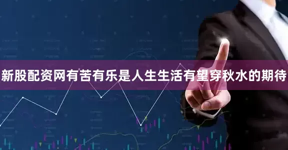 新股配资网有苦有乐是人生生活有望穿秋水的期待
