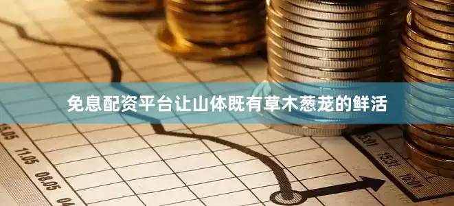 免息配资平台让山体既有草木葱茏的鲜活
