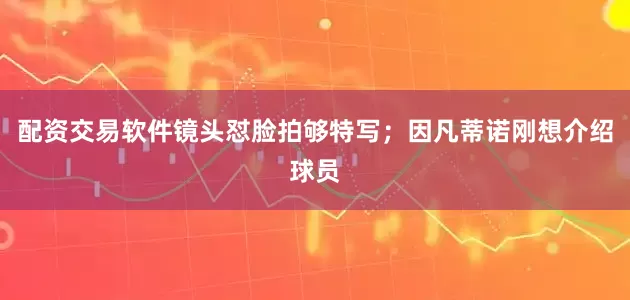 配资交易软件镜头怼脸拍够特写；因凡蒂诺刚想介绍球员