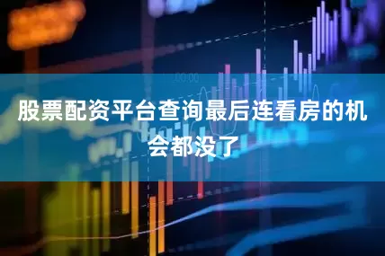 股票配资平台查询最后连看房的机会都没了