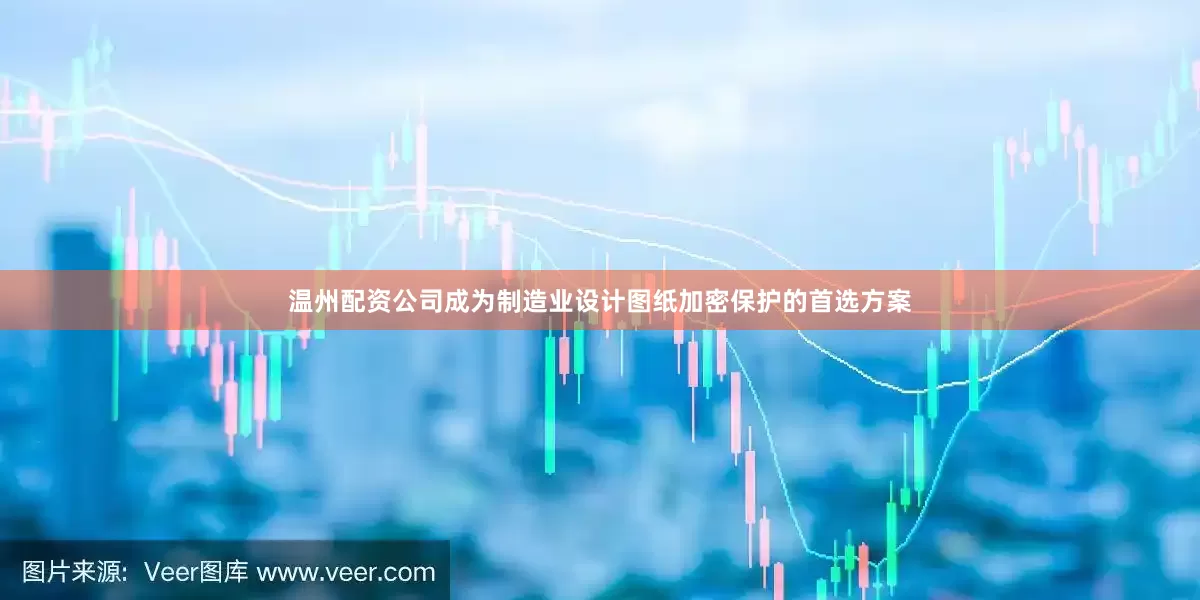 温州配资公司成为制造业设计图纸加密保护的首选方案