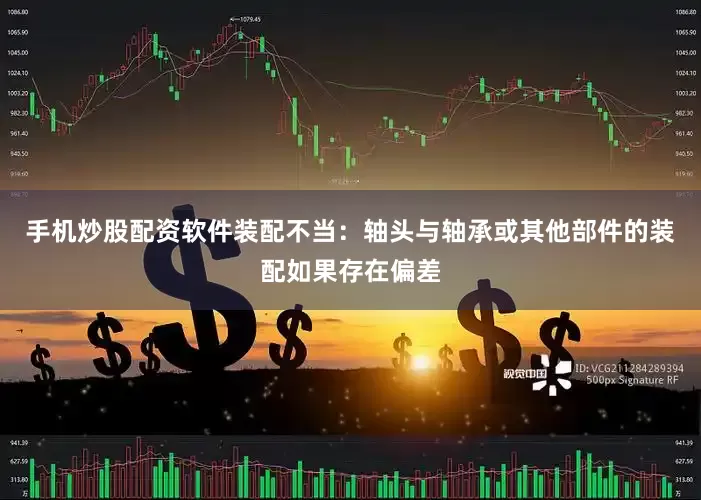 手机炒股配资软件装配不当：轴头与轴承或其他部件的装配如果存在偏差